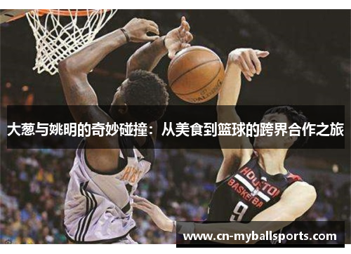 大葱与姚明的奇妙碰撞：从美食到篮球的跨界合作之旅