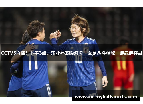 CCTV5直播！下午3点，东亚杯巅峰对决，女足恶斗强敌，谁赢谁夺冠